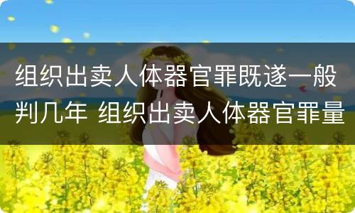 组织出卖人体器官罪既遂一般判几年 组织出卖人体器官罪量刑