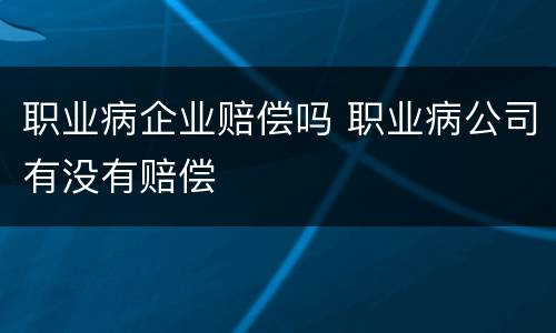 职业病企业赔偿吗 职业病公司有没有赔偿