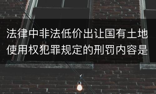 法律中非法低价出让国有土地使用权犯罪规定的刑罚内容是怎样的