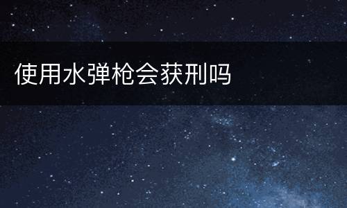 使用水弹枪会获刑吗