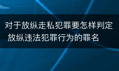 对于放纵走私犯罪要怎样判定 放纵违法犯罪行为的罪名