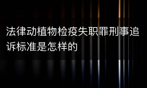 法律动植物检疫失职罪刑事追诉标准是怎样的