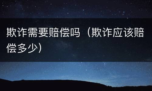欺诈需要赔偿吗（欺诈应该赔偿多少）