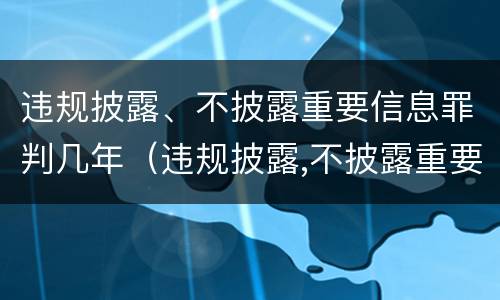 违规披露、不披露重要信息罪判几年（违规披露,不披露重要信息罪量刑）