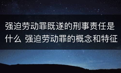 强迫劳动罪既遂的刑事责任是什么 强迫劳动罪的概念和特征