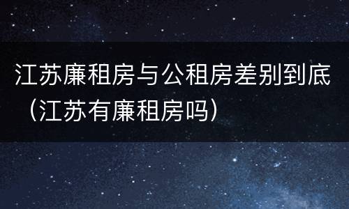 江苏廉租房与公租房差别到底（江苏有廉租房吗）
