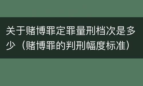 关于赌博罪定罪量刑档次是多少（赌博罪的判刑幅度标准）