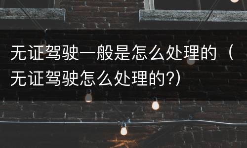 无证驾驶一般是怎么处理的（无证驾驶怎么处理的?）