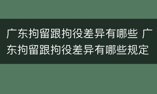 广东拘留跟拘役差异有哪些 广东拘留跟拘役差异有哪些规定