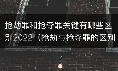 抢劫罪和抢夺罪关键有哪些区别2022（抢劫与抢夺罪的区别）