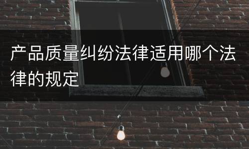 产品质量纠纷法律适用哪个法律的规定