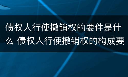债权人行使撤销权的要件是什么 债权人行使撤销权的构成要件