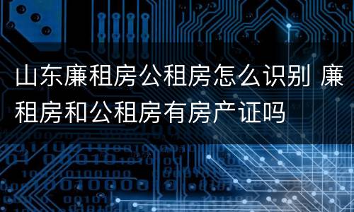 山东廉租房公租房怎么识别 廉租房和公租房有房产证吗
