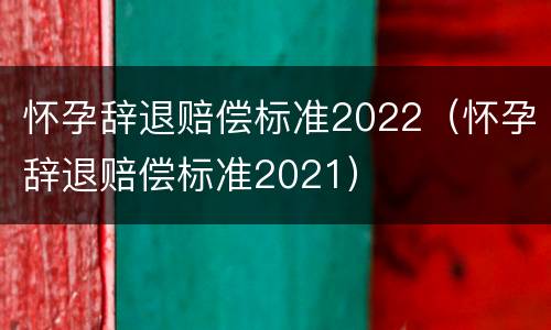 怀孕辞退赔偿标准2022（怀孕辞退赔偿标准2021）