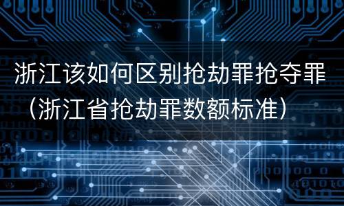 浙江该如何区别抢劫罪抢夺罪(浙江省抢劫罪数额标准)