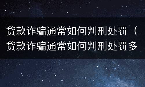 贷款诈骗通常如何判刑处罚（贷款诈骗通常如何判刑处罚多少钱）