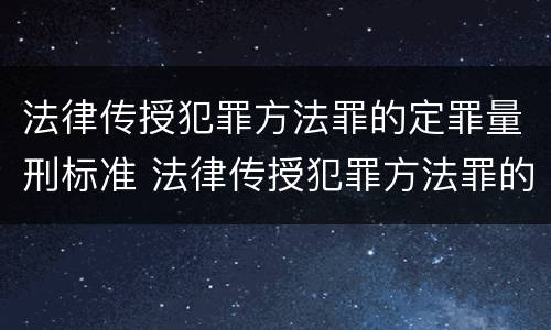 法律传授犯罪方法罪的定罪量刑标准 法律传授犯罪方法罪的定罪量刑标准是