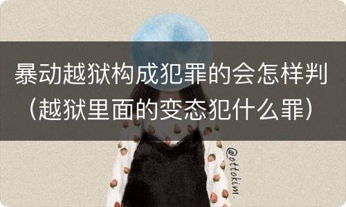 暴动越狱构成犯罪的会怎样判（越狱里面的变态犯什么罪）