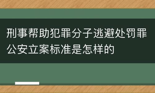 刑事帮助犯罪分子逃避处罚罪公安立案标准是怎样的