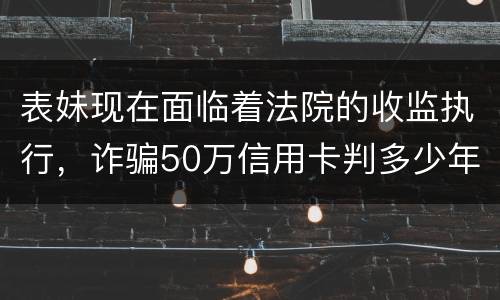 表妹现在面临着法院的收监执行，诈骗50万信用卡判多少年