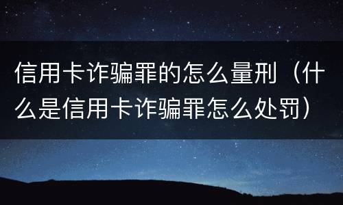 信用卡诈骗罪的怎么量刑（什么是信用卡诈骗罪怎么处罚）