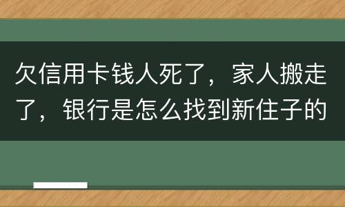 欠信用卡钱人死了，家人搬走了，银行是怎么找到新住子的