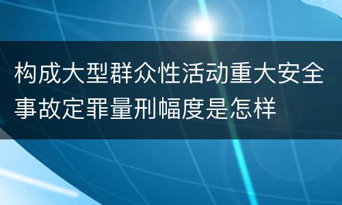 构成大型群众性活动重大安全事故定罪量刑幅度是怎样