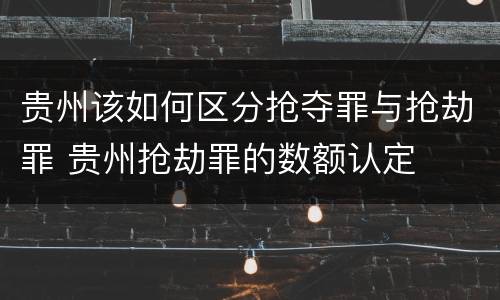 贵州该如何区分抢夺罪与抢劫罪 贵州抢劫罪的数额认定