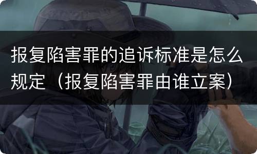 报复陷害罪的追诉标准是怎么规定（报复陷害罪由谁立案）