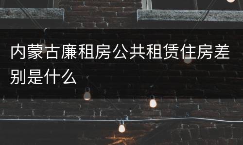 内蒙古廉租房公共租赁住房差别是什么