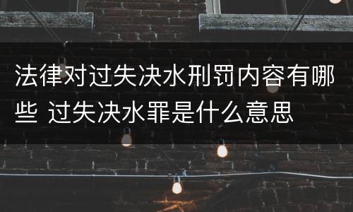 法律对过失决水刑罚内容有哪些 过失决水罪是什么意思