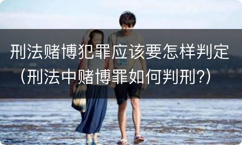 刑法赌博犯罪应该要怎样判定（刑法中赌博罪如何判刑?）