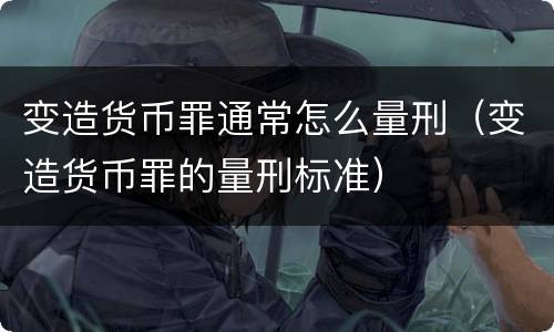变造货币罪通常怎么量刑（变造货币罪的量刑标准）