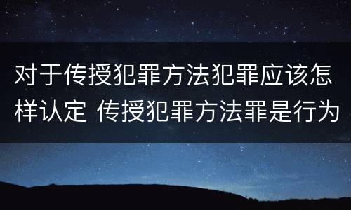 对于传授犯罪方法犯罪应该怎样认定 传授犯罪方法罪是行为犯吗
