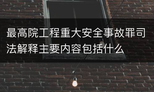 最高院工程重大安全事故罪司法解释主要内容包括什么