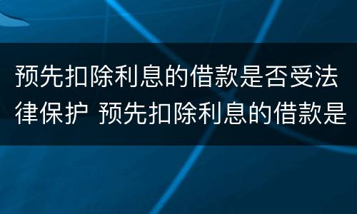 预先扣除利息的借款是否受法律保护 预先扣除利息的借款是否受法律保护呢
