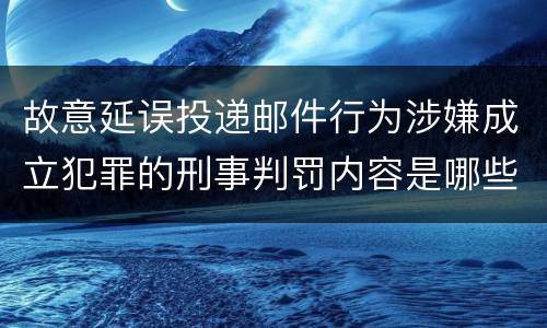 故意延误投递邮件行为涉嫌成立犯罪的刑事判罚内容是哪些