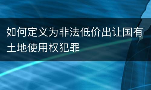 如何定义为非法低价出让国有土地使用权犯罪