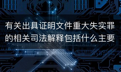 有关出具证明文件重大失实罪的相关司法解释包括什么主要内容