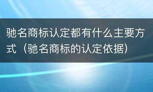 驰名商标认定都有什么主要方式（驰名商标的认定依据）