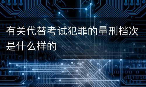 有关代替考试犯罪的量刑档次是什么样的