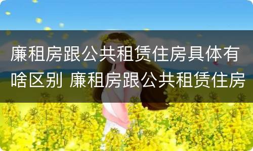 廉租房跟公共租赁住房具体有啥区别 廉租房跟公共租赁住房具体有啥区别呢