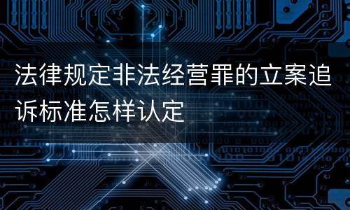 法律规定非法经营罪的立案追诉标准怎样认定