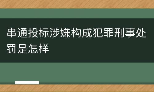 串通投标涉嫌构成犯罪刑事处罚是怎样