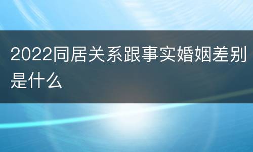 2022同居关系跟事实婚姻差别是什么