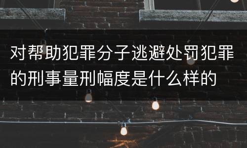 对帮助犯罪分子逃避处罚犯罪的刑事量刑幅度是什么样的