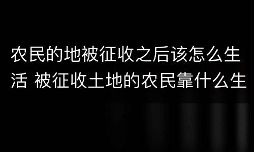 农民的地被征收之后该怎么生活 被征收土地的农民靠什么生活