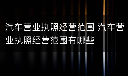 汽车营业执照经营范围 汽车营业执照经营范围有哪些