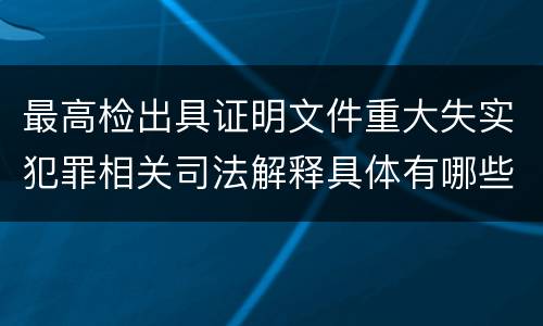 最高检出具证明文件重大失实犯罪相关司法解释具体有哪些重要规定
