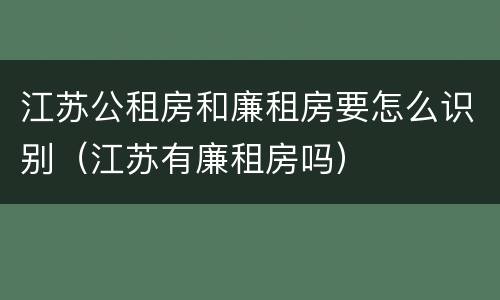 江苏公租房和廉租房要怎么识别（江苏有廉租房吗）